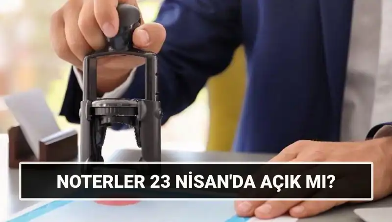 23 Nisan'da Noterler Açık mı? Kamuoyunu Meşgul Eden Sorular Cevaplanıyor
